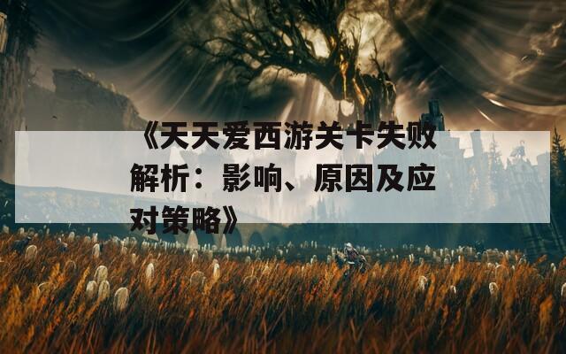 《天天爱西游关卡失败解析：影响、原因及应对策略》