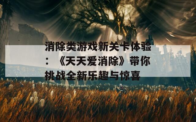 消除类游戏新关卡体验：《天天爱消除》带你挑战全新乐趣与惊喜