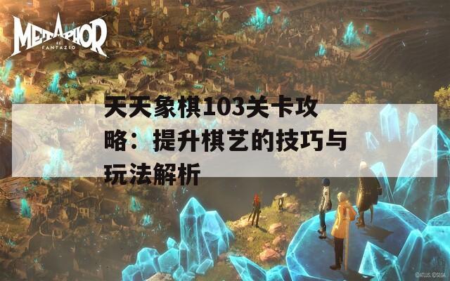 天天象棋103关卡攻略：提升棋艺的技巧与玩法解析