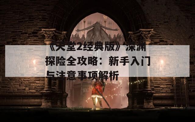 《天堂2经典版》深渊探险全攻略：新手入门与注意事项解析