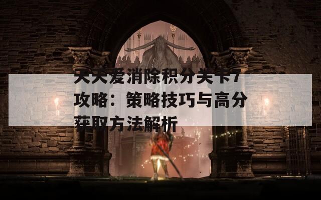 天天爱消除积分关卡7攻略：策略技巧与高分获取方法解析