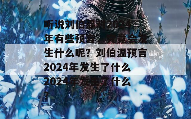 听说刘伯温对2024年有些预言，究竟会发生什么呢？刘伯温预言2024年发生了什么2024年发生了什么？