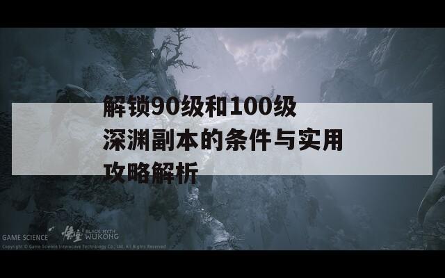 解锁90级和100级深渊副本的条件与实用攻略解析