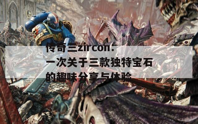 传奇三zircon：一次关于三款独特宝石的趣味分享与体验