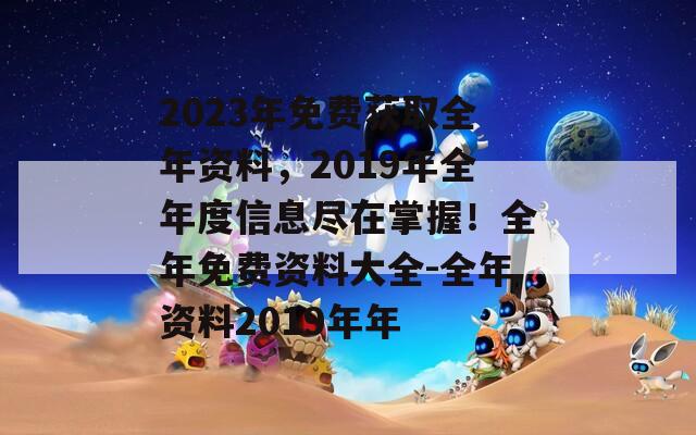 2023年免费获取全年资料，2019年全年度信息尽在掌握！全年免费资料大全-全年资料2019年年