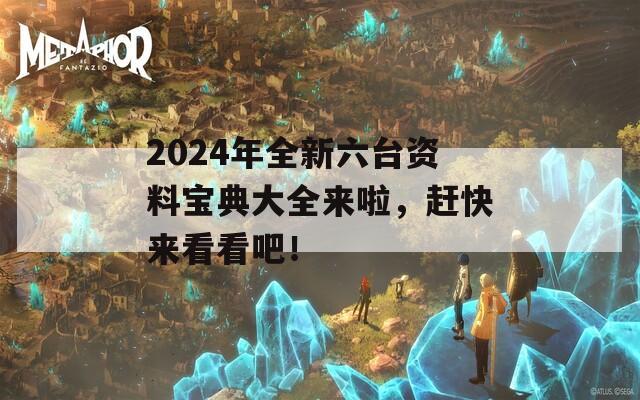 2024年全新六台资料宝典大全来啦，赶快来看看吧！