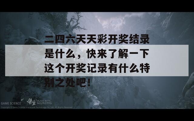 二四六天天彩开奖结录是什么，快来了解一下这个开奖记录有什么特别之处吧！