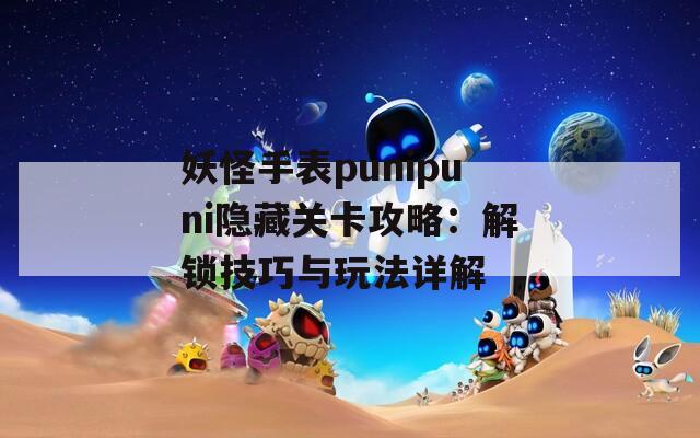 妖怪手表punipuni隐藏关卡攻略：解锁技巧与玩法详解