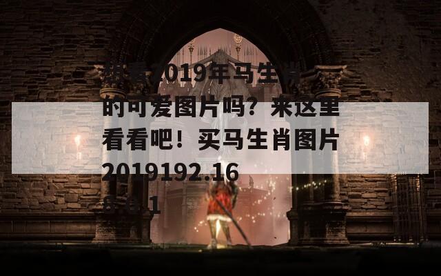 想看2019年马生肖的可爱图片吗？来这里看看吧！买马生肖图片2019192.168.0.1