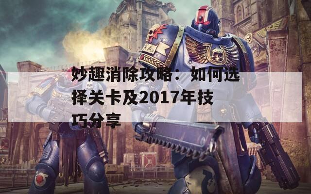 妙趣消除攻略：如何选择关卡及2017年技巧分享