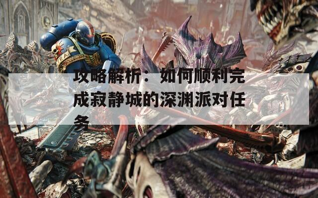 攻略解析：如何顺利完成寂静城的深渊派对任务