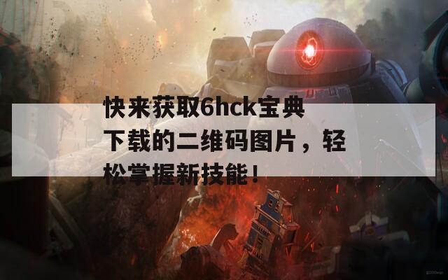 快来获取6hck宝典下载的二维码图片，轻松掌握新技能！