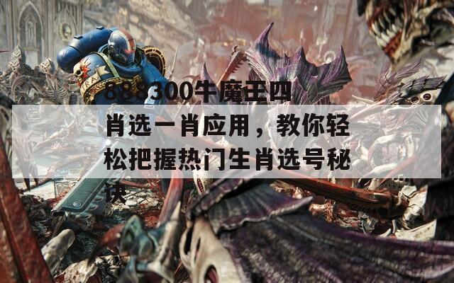 888300牛魔王四肖选一肖应用，教你轻松把握热门生肖选号秘诀