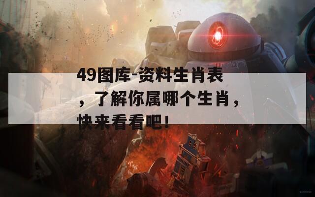 49图库-资料生肖表，了解你属哪个生肖，快来看看吧！