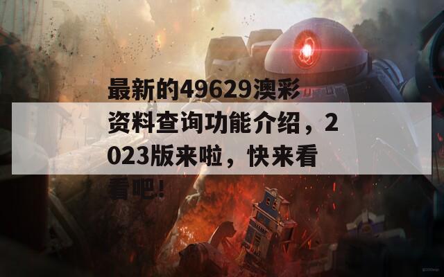 最新的49629澳彩资料查询功能介绍，2023版来啦，快来看看吧！