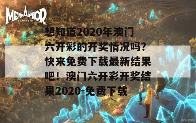 想知道2020年澳门六开彩的开奖情况吗？快来免费下载最新结果吧！澳门六开彩开奖结果2020-免费下载