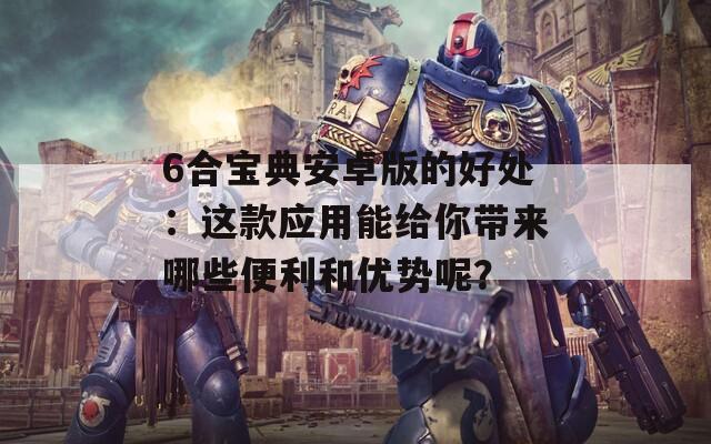 6合宝典安卓版的好处：这款应用能给你带来哪些便利和优势呢？