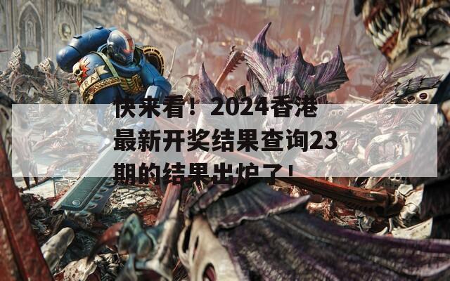 快来看！2024香港最新开奖结果查询23期的结果出炉了！