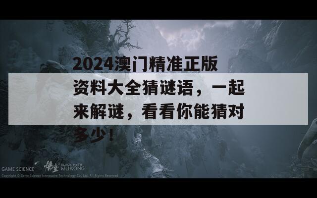 2024澳门精准正版资料大全猜谜语，一起来解谜，看看你能猜对多少！