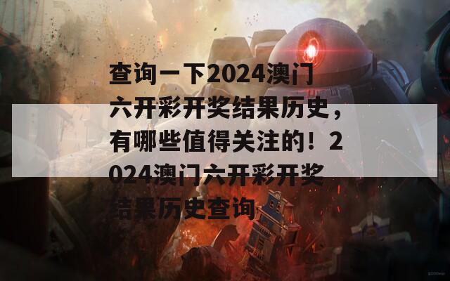 查询一下2024澳门六开彩开奖结果历史，有哪些值得关注的！2024澳门六开彩开奖结果历史查询