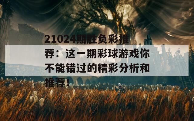 21024期胜负彩推荐：这一期彩球游戏你不能错过的精彩分析和推荐！