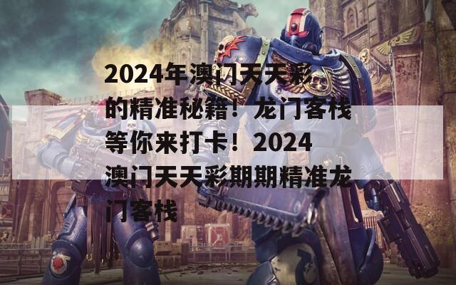 2024年澳门天天彩的精准秘籍！龙门客栈等你来打卡！2024澳门天天彩期期精准龙门客栈