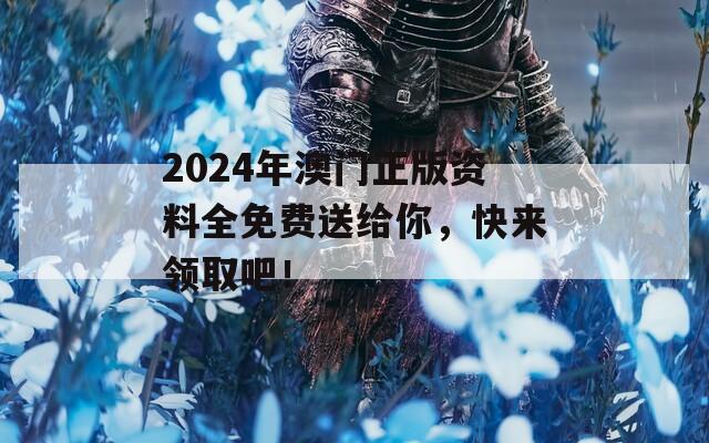 2024年澳门正版资料全免费送给你，快来领取吧！