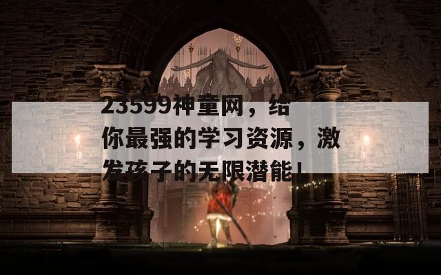 23599神童网，给你最强的学习资源，激发孩子的无限潜能！