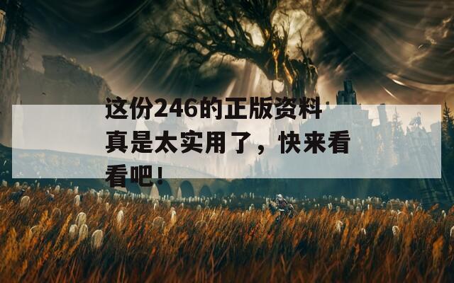 这份246的正版资料真是太实用了，快来看看吧！