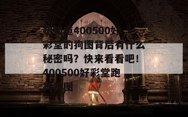 想知道400500好彩堂的狗图背后有什么秘密吗？快来看看吧！400500好彩堂跑狗狗图