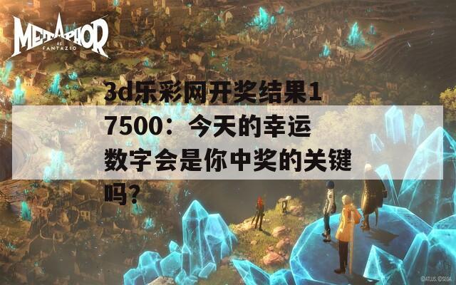 3d乐彩网开奖结果17500：今天的幸运数字会是你中奖的关键吗？