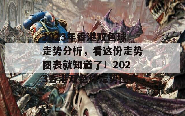 2023年香港双色球走势分析，看这份走势图表就知道了！2023香港双色球走势图表