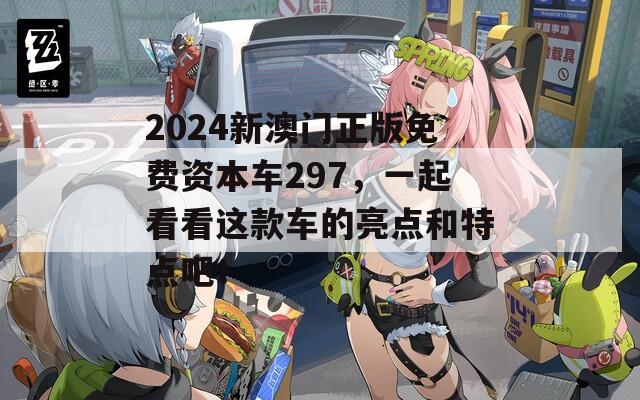 2024新澳门正版免费资本车297，一起看看这款车的亮点和特点吧！