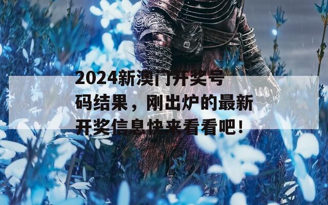 2024新澳门开奖号码结果，刚出炉的最新开奖信息快来看看吧！