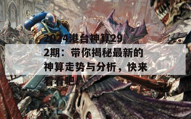 2024港台神算292期：带你揭秘最新的神算走势与分析，快来看看吧！