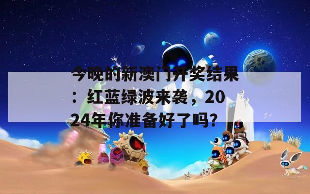 今晚的新澳门开奖结果：红蓝绿波来袭，2024年你准备好了吗？