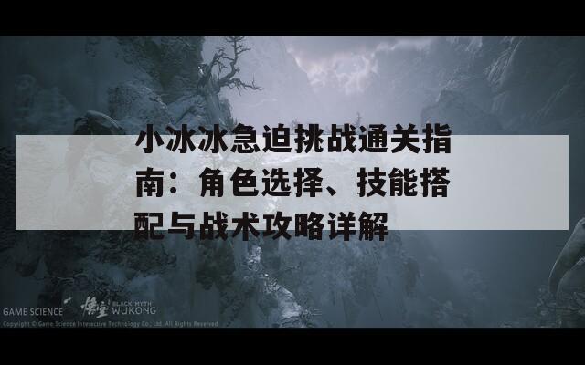 小冰冰急迫挑战通关指南：角色选择、技能搭配与战术攻略详解