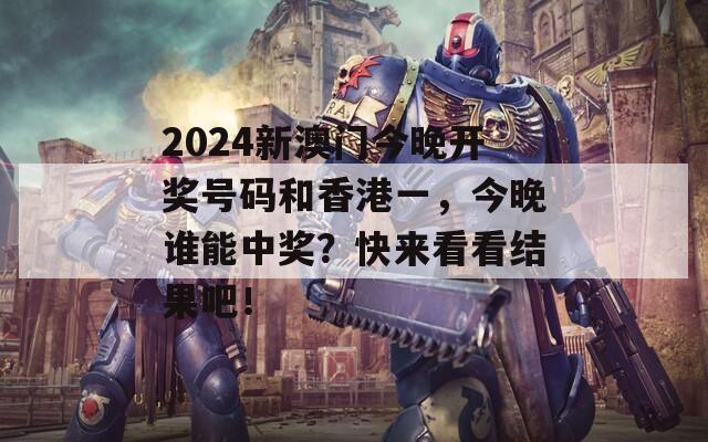 2024新澳门今晚开奖号码和香港一，今晚谁能中奖？快来看看结果吧！