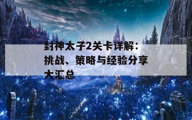 封神太子2关卡详解：挑战、策略与经验分享大汇总