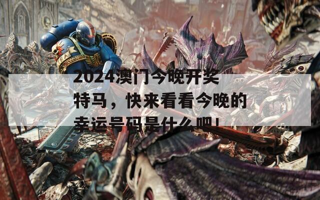 2024澳门今晚开奖特马，快来看看今晚的幸运号码是什么吧！