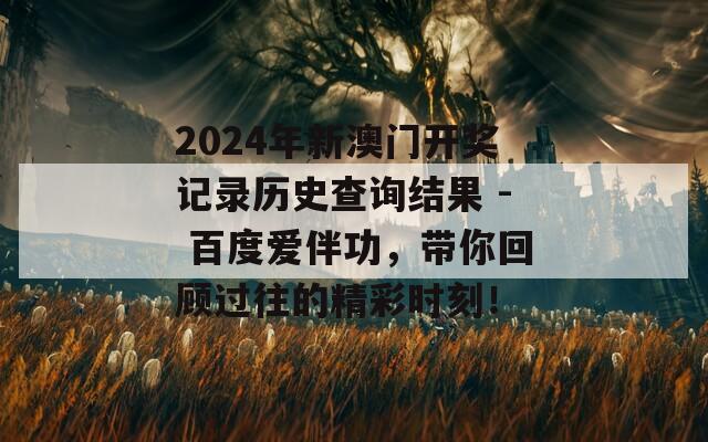 2024年新澳门开奖记录历史查询结果 - 百度爱伴功，带你回顾过往的精彩时刻！