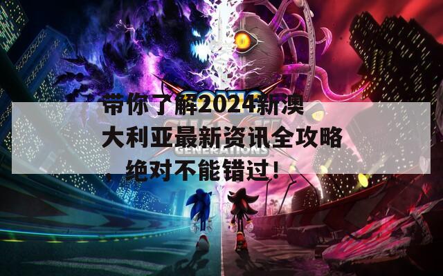 带你了解2024新澳大利亚最新资讯全攻略，绝对不能错过！