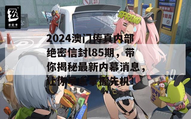 2024澳门传真内部绝密信封l85期，带你揭秘最新内幕消息，让你早点掌握先机！