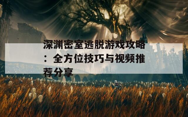 深渊密室逃脱游戏攻略：全方位技巧与视频推荐分享