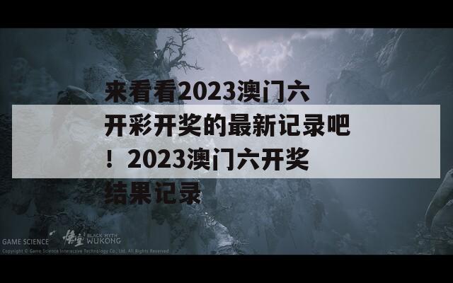 来看看2023澳门六开彩开奖的最新记录吧！2023澳门六开奖结果记录