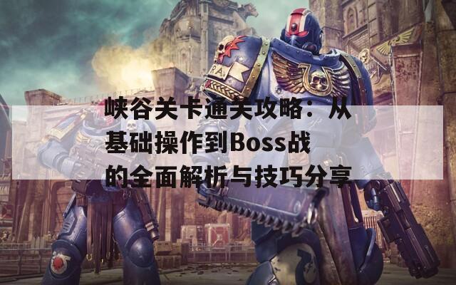 峡谷关卡通关攻略：从基础操作到Boss战的全面解析与技巧分享