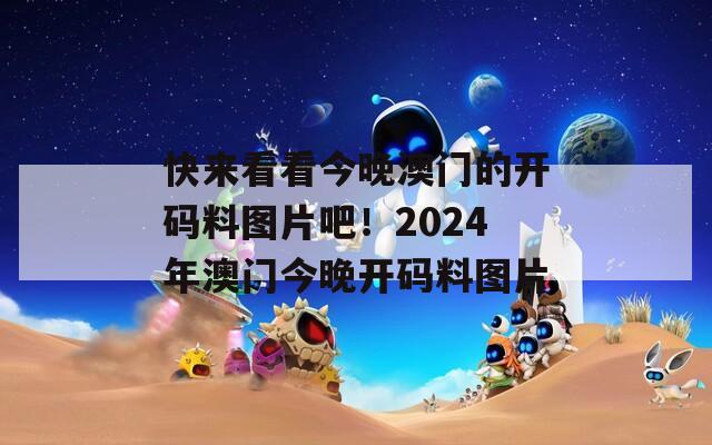 快来看看今晚澳门的开码料图片吧！2024年澳门今晚开码料图片