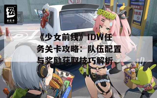 《少女前线》IDW任务关卡攻略：队伍配置与奖励获取技巧解析