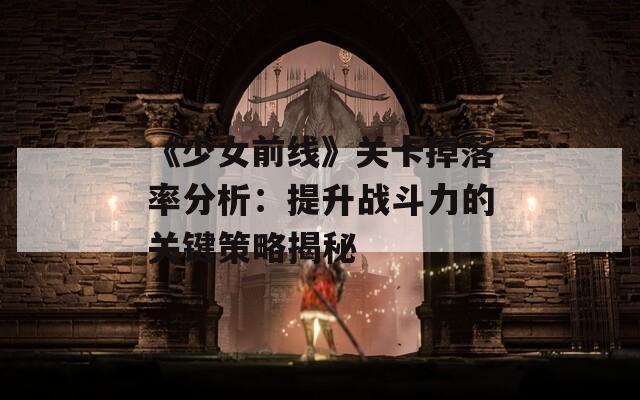 《少女前线》关卡掉落率分析：提升战斗力的关键策略揭秘