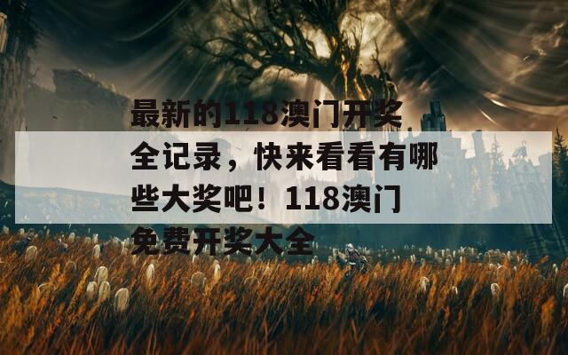 最新的118澳门开奖全记录，快来看看有哪些大奖吧！118澳门免费开奖大全